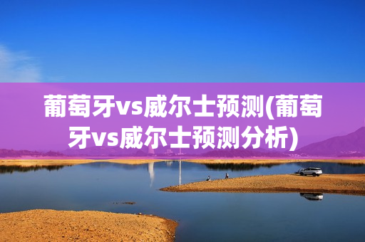 葡萄牙vs威尔士预测(葡萄牙vs威尔士预测分析)