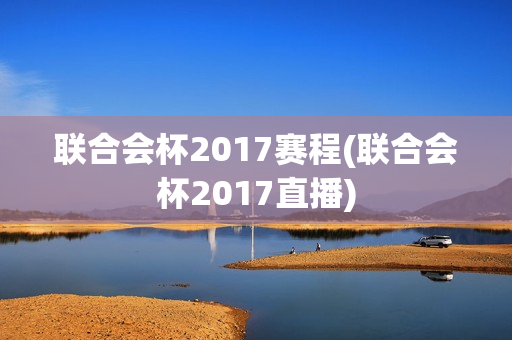 联合会杯2017赛程(联合会杯2017直播)