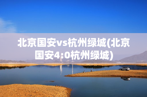 北京国安vs杭州绿城(北京国安4:0杭州绿城)