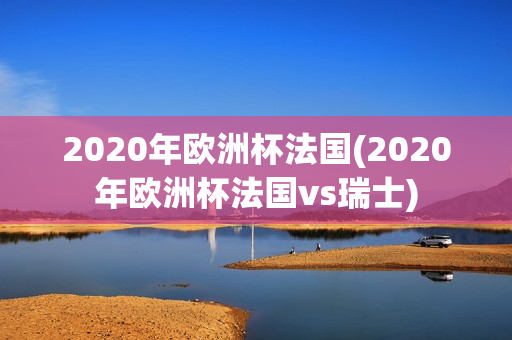 2020年欧洲杯法国(2020年欧洲杯法国vs瑞士)