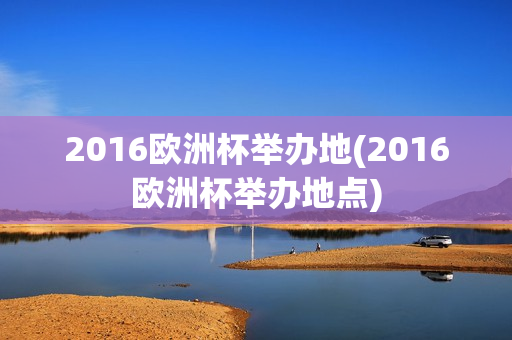 2016欧洲杯举办地(2016欧洲杯举办地点)