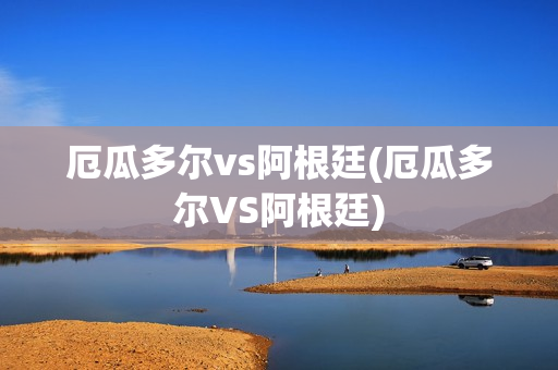 厄瓜多尔vs阿根廷(厄瓜多尔VS阿根廷)