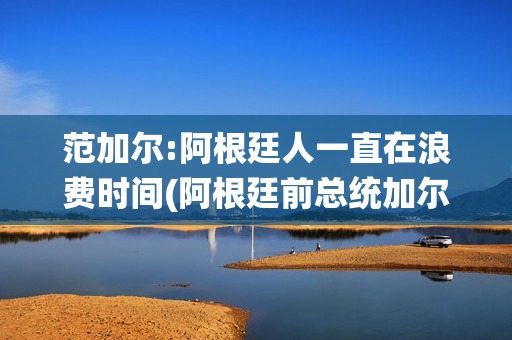 范加尔:阿根廷人一直在浪费时间(阿根廷前总统加尔铁里)