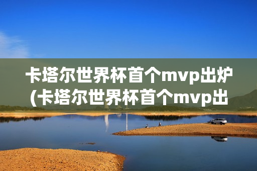 卡塔尔世界杯首个mvp出炉(卡塔尔世界杯首个mvp出炉是谁)