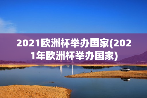 2021欧洲杯举办国家(2021年欧洲杯举办国家)