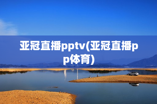 亚冠直播pptv(亚冠直播pp体育)