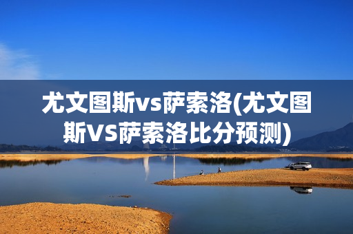 尤文图斯vs萨索洛(尤文图斯VS萨索洛比分预测)