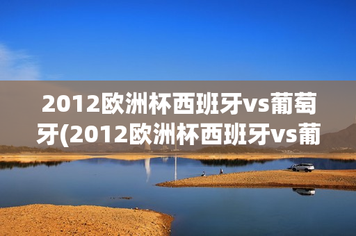 2012欧洲杯西班牙vs葡萄牙(2012欧洲杯西班牙vs葡萄牙集锦)