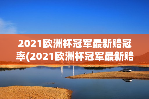 2021欧洲杯冠军最新赔冠率(2021欧洲杯冠军最新赔冠率表)