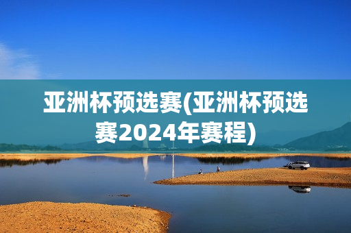 亚洲杯预选赛(亚洲杯预选赛2024年赛程)