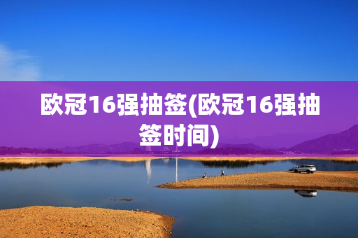 欧冠16强抽签(欧冠16强抽签时间)