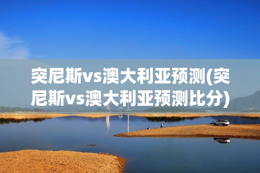 突尼斯vs澳大利亚预测(突尼斯vs澳大利亚预测比分)