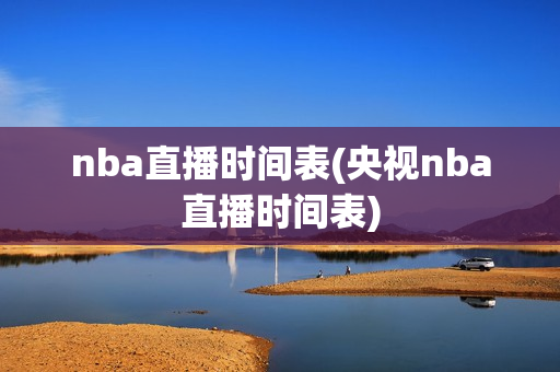 nba直播时间表(央视nba直播时间表)