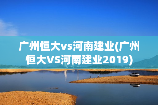 广州恒大vs河南建业(广州恒大VS河南建业2019)