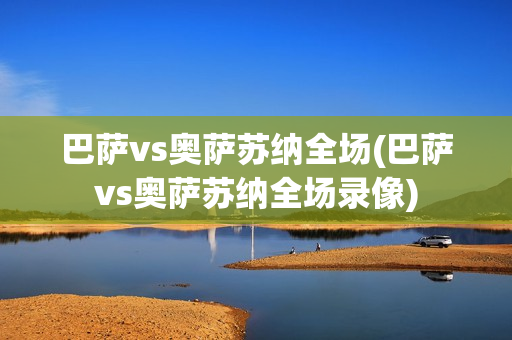 巴萨vs奥萨苏纳全场(巴萨vs奥萨苏纳全场录像)