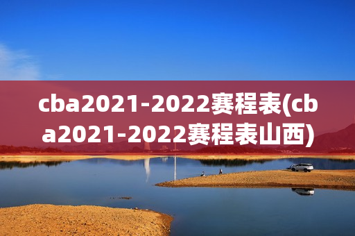 cba2021-2022赛程表(cba2021-2022赛程表山西)