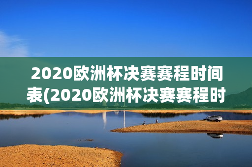 2020欧洲杯决赛赛程时间表(2020欧洲杯决赛赛程时间表格)