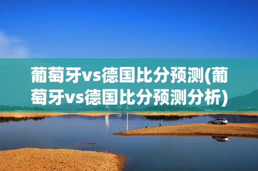 葡萄牙vs德国比分预测(葡萄牙vs德国比分预测分析)