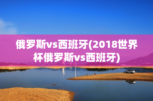 俄罗斯vs西班牙(2018世界杯俄罗斯vs西班牙)