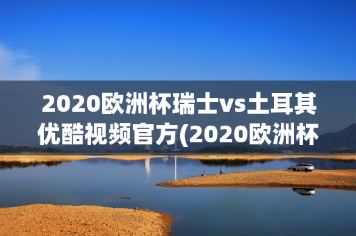 2020欧洲杯瑞士vs土耳其优酷视频官方(2020欧洲杯瑞士vs土耳其优酷视频官方直播)