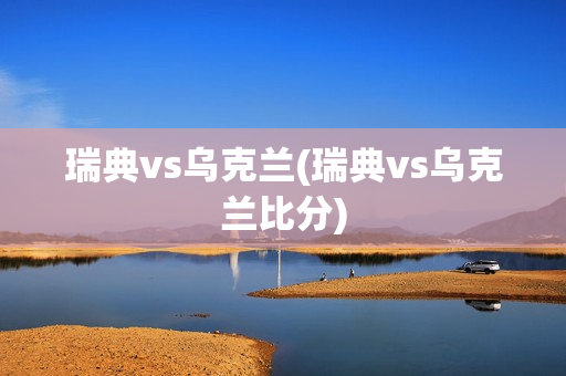 瑞典vs乌克兰(瑞典vs乌克兰比分)