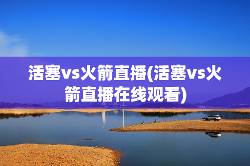 活塞vs火箭直播(活塞vs火箭直播在线观看)