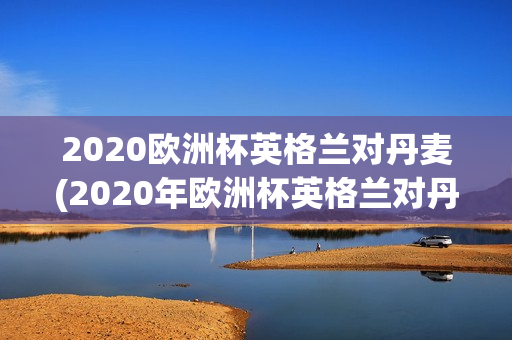 2020欧洲杯英格兰对丹麦(2020年欧洲杯英格兰对丹麦)