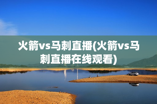 火箭vs马刺直播(火箭vs马刺直播在线观看)