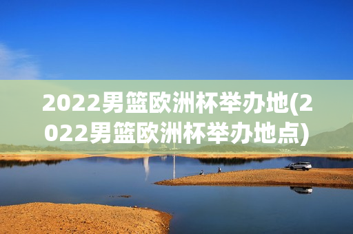 2022男篮欧洲杯举办地(2022男篮欧洲杯举办地点)