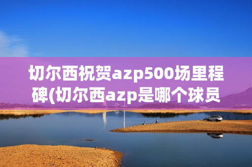 切尔西祝贺azp500场里程碑(切尔西azp是哪个球员)