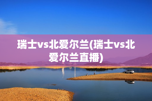 瑞士vs北爱尔兰(瑞士vs北爱尔兰直播)