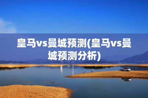 皇马vs曼城预测(皇马vs曼城预测分析)