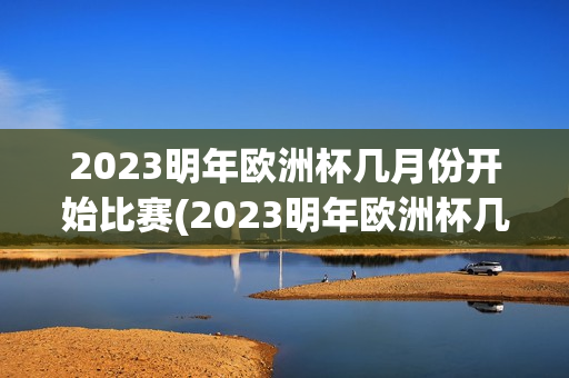 2023明年欧洲杯几月份开始比赛(2023明年欧洲杯几月份开始比赛的)