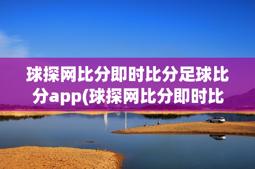 球探网比分即时比分足球比分app(球探网比分即时比分足球比分数据中超联赛积分榜)