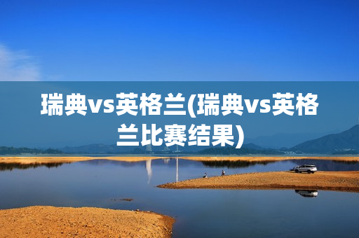 瑞典vs英格兰(瑞典vs英格兰比赛结果)