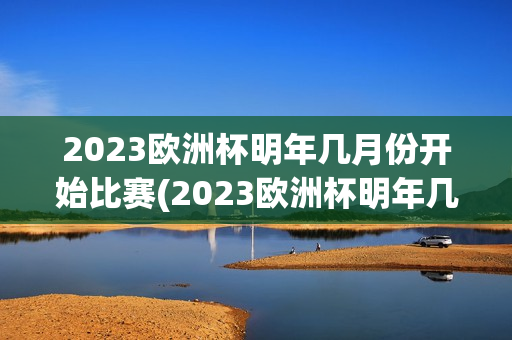 2023欧洲杯明年几月份开始比赛(2023欧洲杯明年几月份开始比赛的)