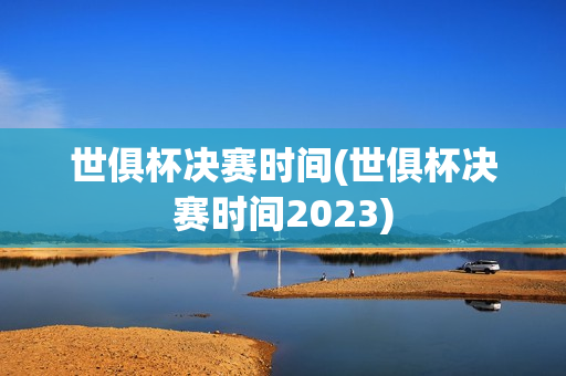 世俱杯决赛时间(世俱杯决赛时间2023)