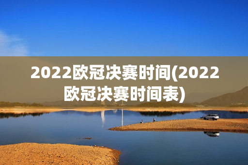 2022欧冠决赛时间(2022欧冠决赛时间表)