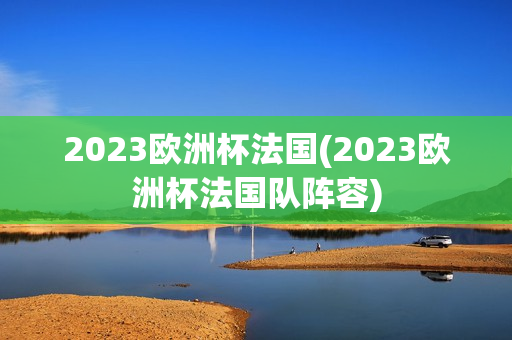 2023欧洲杯法国(2023欧洲杯法国队阵容)