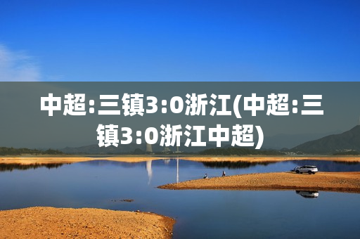 中超:三镇3:0浙江(中超:三镇3:0浙江中超)