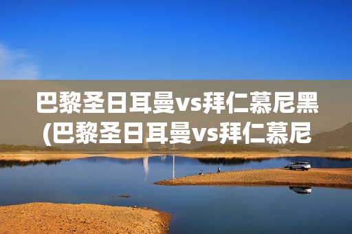 巴黎圣日耳曼vs拜仁慕尼黑(巴黎圣日耳曼vs拜仁慕尼黑比分预测)