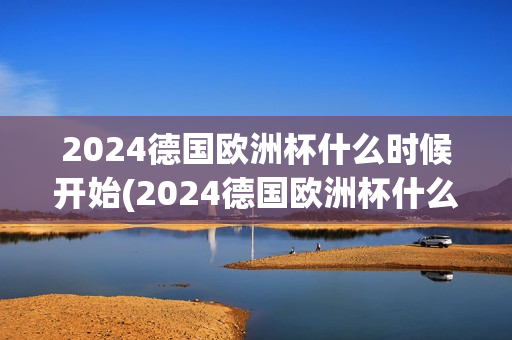 2024德国欧洲杯什么时候开始(2024德国欧洲杯什么时候开始?)