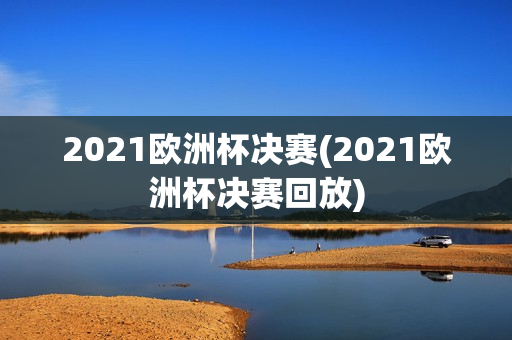 2021欧洲杯决赛(2021欧洲杯决赛回放)