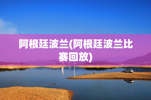 阿根廷波兰(阿根廷波兰比赛回放)