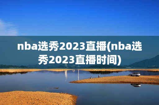 nba选秀2023直播(nba选秀2023直播时间)