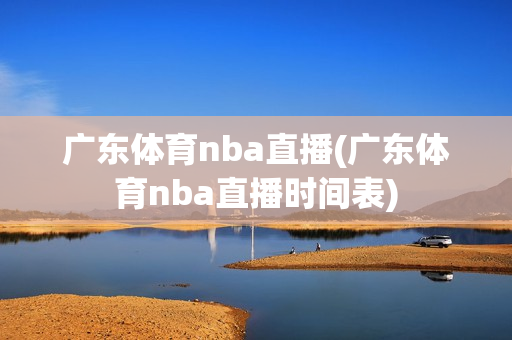 广东体育nba直播(广东体育nba直播时间表)