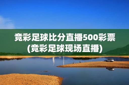 竞彩足球比分直播500彩票(竞彩足球现场直播)