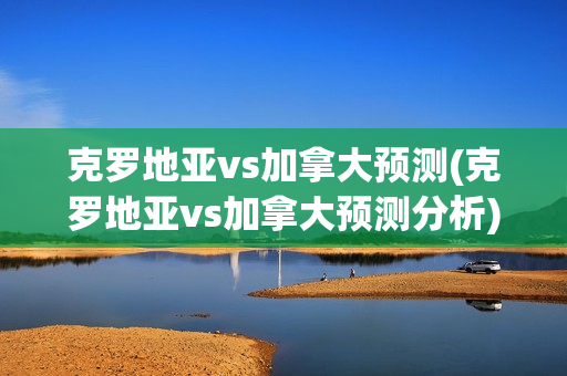 克罗地亚vs加拿大预测(克罗地亚vs加拿大预测分析)