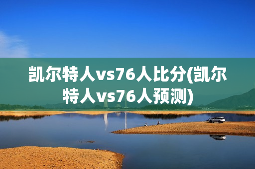 凯尔特人vs76人比分(凯尔特人vs76人预测)