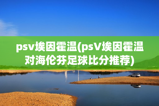 psv埃因霍温(psV埃因霍温对海伦芬足球比分推荐)